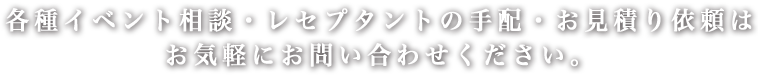 各種イベント相談・レセプタントの手配・お見積りはお気軽にお問い合わせください。