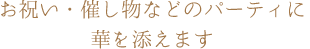 1.お祝い・催し物などのパーティに華を添えます